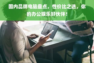 国内品牌电脑盘点，性价比之选，你的办公娱乐好伙伴！