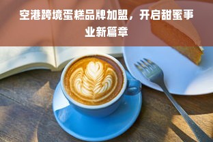 空港跨境蛋糕品牌加盟，开启甜蜜事业新篇章