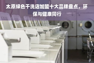 太原绿色干洗店加盟十大品牌盘点，环保与健康同行