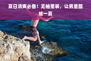 夏日清爽必备！无袖童装，让男童酷炫一夏
