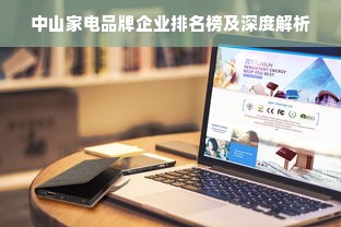 中山家电品牌企业排名榜及深度解析
