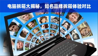 电脑拆箱大揭秘，知名品牌拆箱体验对比