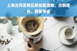 上海古风蛋糕品牌加盟攻略，古韵悠长，甜蜜事业