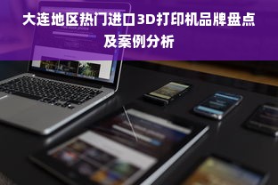 大连地区热门进口3D打印机品牌盘点及案例分析