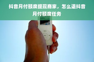 抖音月付额度提现商家，怎么退抖音月付额度任务