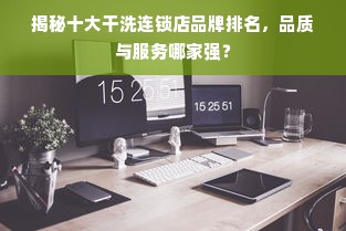 揭秘十大干洗连锁店品牌排名，品质与服务哪家强？