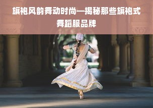 旗袍风韵舞动时尚—揭秘那些旗袍式舞蹈服品牌