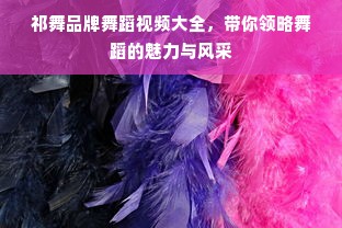 祁舞品牌舞蹈视频大全，带你领略舞蹈的魅力与风采