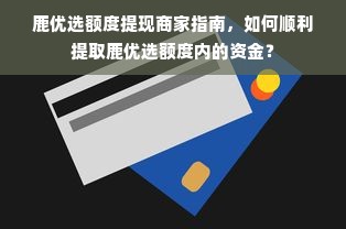 鹿优选额度提现商家指南，如何顺利提取鹿优选额度内的资金？