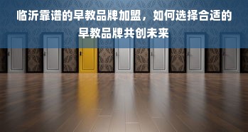临沂靠谱的早教品牌加盟，如何选择合适的早教品牌共创未来