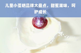 儿童小蛋糕品牌大盘点，甜蜜滋味，呵护成长