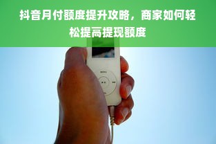 抖音月付额度提升攻略，商家如何轻松提高提现额度