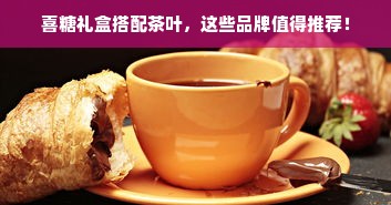 喜糖礼盒搭配茶叶，这些品牌值得推荐！