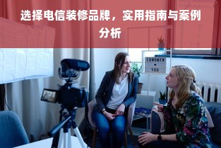 选择电信装修品牌，实用指南与案例分析