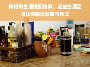 枸杞养生酒搭配指南，这些白酒品牌让你喝出健康与风味