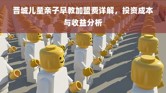 晋城儿童亲子早教加盟费详解，投资成本与收益分析