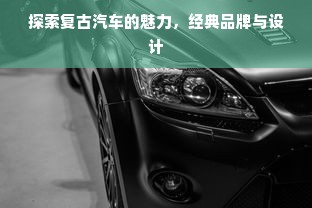 探索复古汽车的魅力，经典品牌与设计