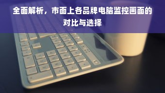 全面解析，市面上各品牌电脑监控画面的对比与选择