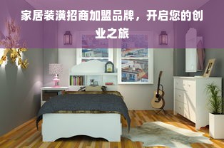 家居装潢招商加盟品牌，开启您的创业之旅