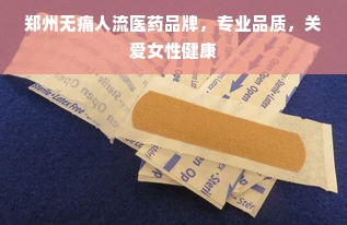 郑州无痛人流医药品牌，专业品质，关爱女性健康
