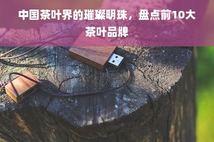 中国茶叶界的璀璨明珠，盘点前10大茶叶品牌