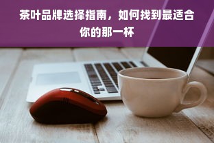 茶叶品牌选择指南，如何找到最适合你的那一杯
