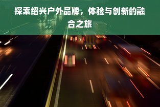 探索绍兴户外品牌，体验与创新的融合之旅