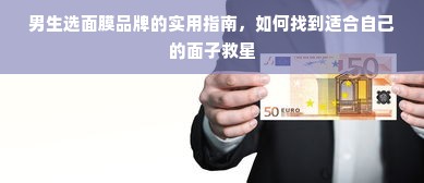 男生选面膜品牌的实用指南，如何找到适合自己的面子救星