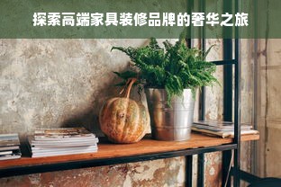 探索高端家具装修品牌的奢华之旅
