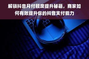 解锁抖音月付额度提升秘籍，商家如何有效提升你的抖音支付能力