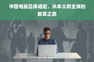 中国电脑品牌崛起，从本土到全球的蜕变之旅