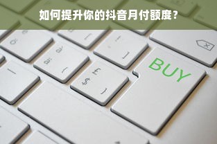 如何提升你的抖音月付额度？