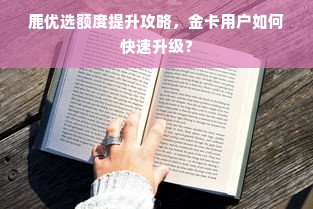 鹿优选额度提升攻略，金卡用户如何快速升级？