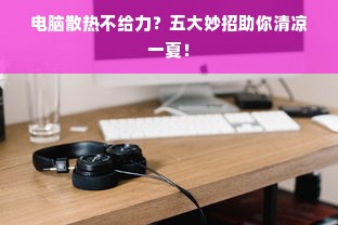 电脑散热不给力？五大妙招助你清凉一夏！