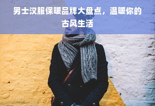 男士汉服保暖品牌大盘点，温暖你的古风生活