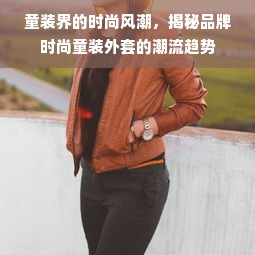 童装界的时尚风潮，揭秘品牌时尚童装外套的潮流趋势