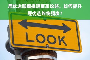 鹿优选额度提现商家攻略，如何提升鹿优选购物额度？