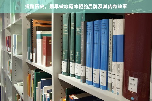 揭秘历史，最早做冰箱冰柜的品牌及其传奇故事