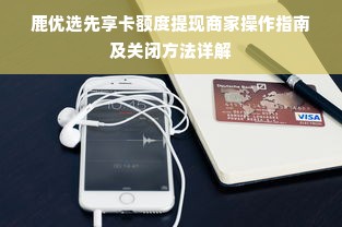 鹿优选先享卡额度提现商家操作指南及关闭方法详解