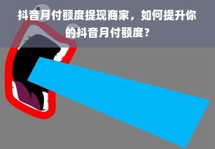 抖音月付额度提现商家，如何提升你的抖音月付额度？