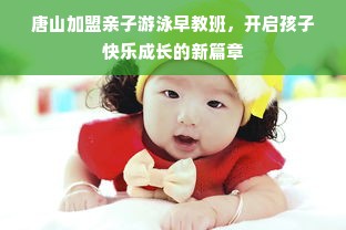 唐山加盟亲子游泳早教班，开启孩子快乐成长的新篇章