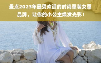盘点2023年最受欢迎的时尚童装女童品牌，让你的小公主焕发光彩！