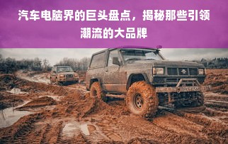 汽车电脑界的巨头盘点，揭秘那些引领潮流的大品牌
