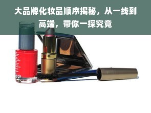 大品牌化妆品顺序揭秘，从一线到高端，带你一探究竟
