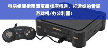 电脑组装指南淘宝品牌店精选，打造你的专属游戏机/办公利器！