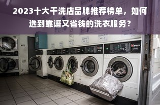 2023十大干洗店品牌推荐榜单，如何选到靠谱又省钱的洗衣服务？