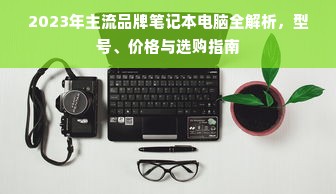 2023年主流品牌笔记本电脑全解析，型号、价格与选购指南