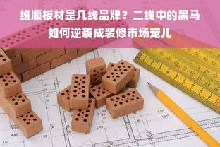 维顺板材是几线品牌？二线中的黑马如何逆袭成装修市场宠儿