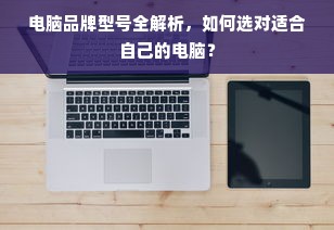电脑品牌型号全解析，如何选对适合自己的电脑？