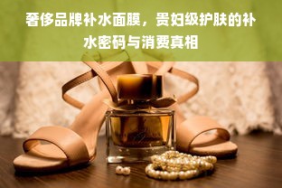 奢侈品牌补水面膜，贵妇级护肤的补水密码与消费真相